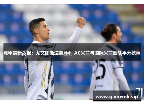 意甲最新战报：尤文图斯逆袭胜利 AC米兰与国际米兰鏖战平分秋色