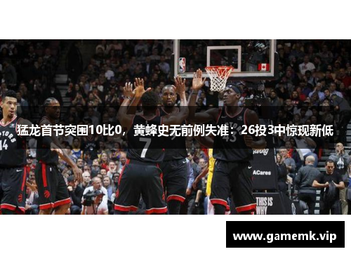 猛龙首节突围10比0，黄蜂史无前例失准：26投3中惊现新低