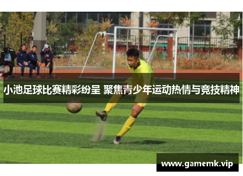 小池足球比赛精彩纷呈 聚焦青少年运动热情与竞技精神