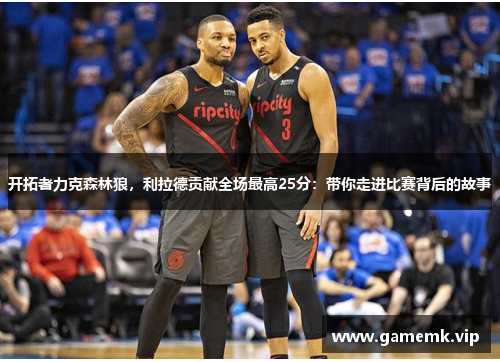 开拓者力克森林狼，利拉德贡献全场最高25分：带你走进比赛背后的故事