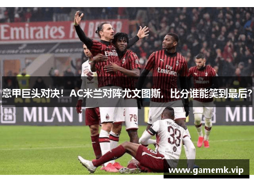 意甲巨头对决！AC米兰对阵尤文图斯，比分谁能笑到最后？